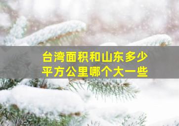 台湾面积和山东多少平方公里哪个大一些