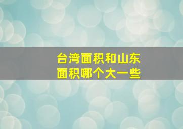 台湾面积和山东面积哪个大一些