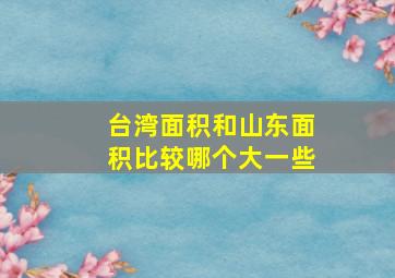 台湾面积和山东面积比较哪个大一些