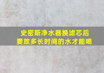 史密斯净水器换滤芯后要放多长时间的水才能喝