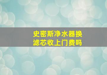 史密斯净水器换滤芯收上门费吗