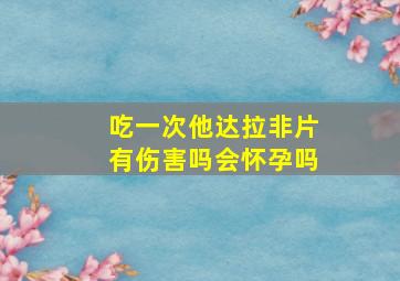 吃一次他达拉非片有伤害吗会怀孕吗