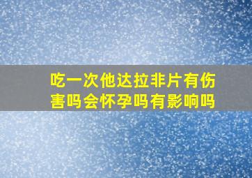 吃一次他达拉非片有伤害吗会怀孕吗有影响吗