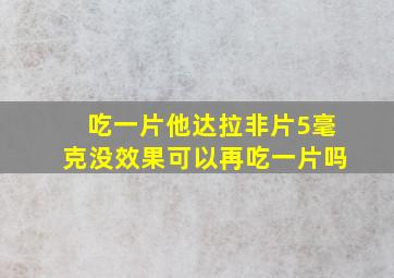 吃一片他达拉非片5毫克没效果可以再吃一片吗