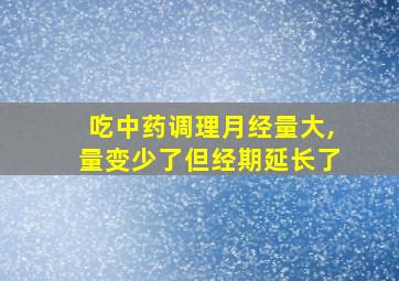 吃中药调理月经量大,量变少了但经期延长了