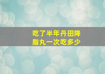 吃了半年丹田降脂丸一次吃多少