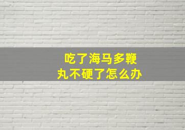 吃了海马多鞭丸不硬了怎么办