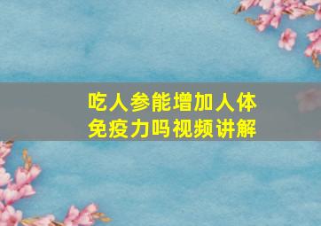 吃人参能增加人体免疫力吗视频讲解