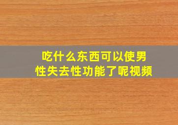 吃什么东西可以使男性失去性功能了呢视频