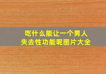 吃什么能让一个男人失去性功能呢图片大全