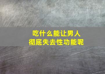 吃什么能让男人彻底失去性功能呢