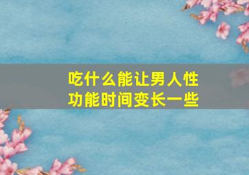 吃什么能让男人性功能时间变长一些