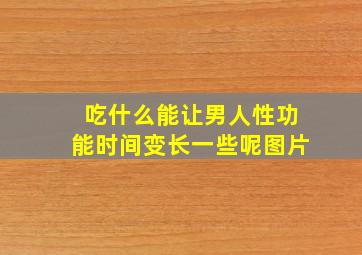 吃什么能让男人性功能时间变长一些呢图片