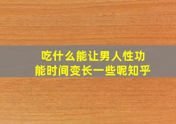 吃什么能让男人性功能时间变长一些呢知乎