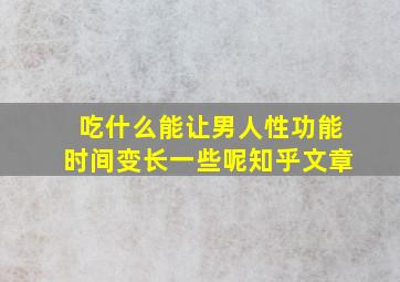 吃什么能让男人性功能时间变长一些呢知乎文章