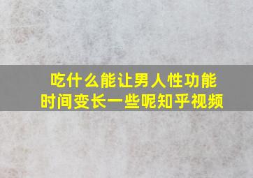 吃什么能让男人性功能时间变长一些呢知乎视频