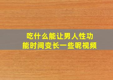 吃什么能让男人性功能时间变长一些呢视频