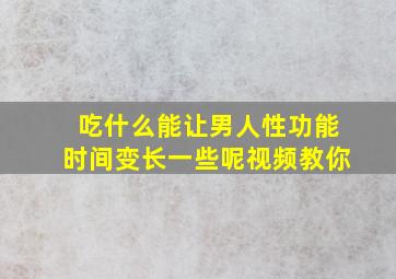 吃什么能让男人性功能时间变长一些呢视频教你