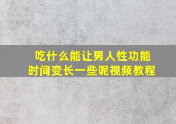 吃什么能让男人性功能时间变长一些呢视频教程