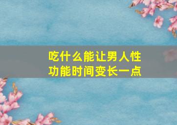 吃什么能让男人性功能时间变长一点