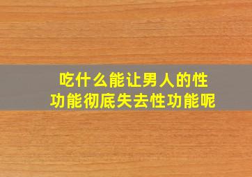 吃什么能让男人的性功能彻底失去性功能呢