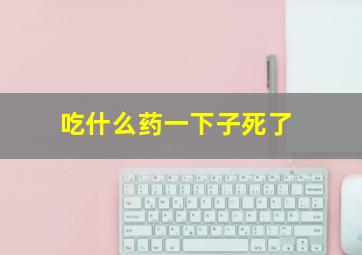 吃什么药一下子死了