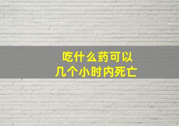 吃什么药可以几个小时内死亡