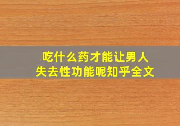 吃什么药才能让男人失去性功能呢知乎全文