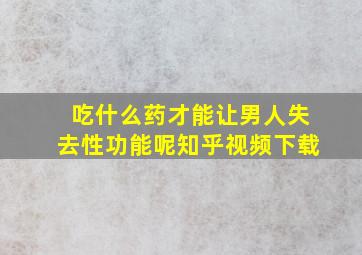 吃什么药才能让男人失去性功能呢知乎视频下载