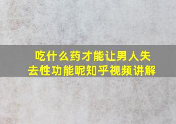 吃什么药才能让男人失去性功能呢知乎视频讲解