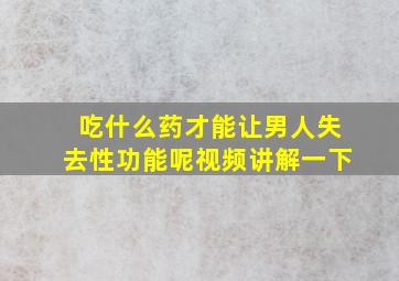 吃什么药才能让男人失去性功能呢视频讲解一下