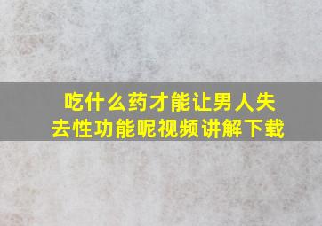 吃什么药才能让男人失去性功能呢视频讲解下载