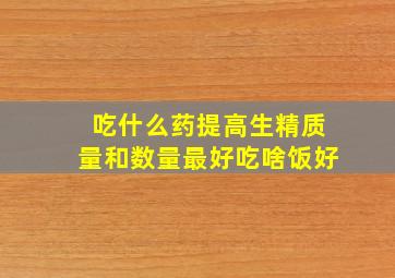 吃什么药提高生精质量和数量最好吃啥饭好