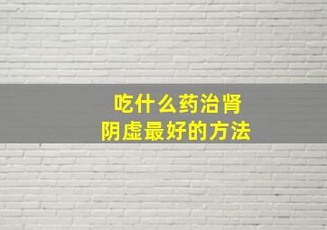 吃什么药治肾阴虚最好的方法