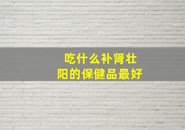 吃什么补肾壮阳的保健品最好