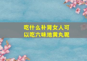 吃什么补肾女人可以吃六味地黄丸呢