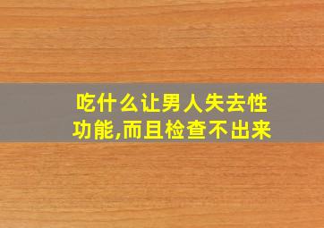 吃什么让男人失去性功能,而且检查不出来