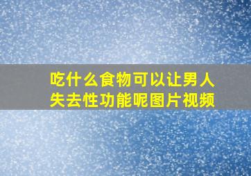 吃什么食物可以让男人失去性功能呢图片视频