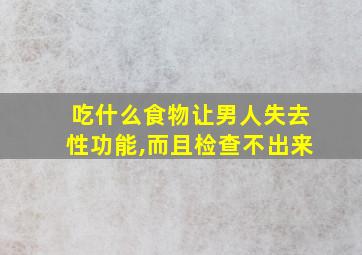 吃什么食物让男人失去性功能,而且检查不出来