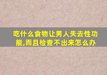 吃什么食物让男人失去性功能,而且检查不出来怎么办