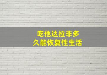 吃他达拉非多久能恢复性生活