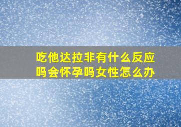 吃他达拉非有什么反应吗会怀孕吗女性怎么办