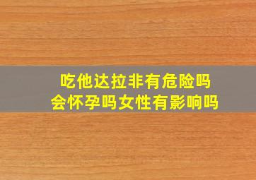 吃他达拉非有危险吗会怀孕吗女性有影响吗