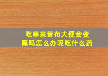 吃塞来昔布大便会变黑吗怎么办呢吃什么药