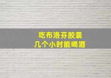 吃布洛芬胶囊几个小时能喝酒