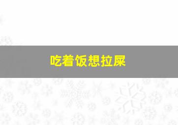 吃着饭想拉屎