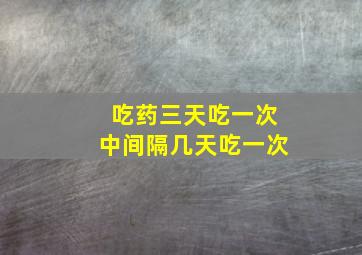 吃药三天吃一次中间隔几天吃一次