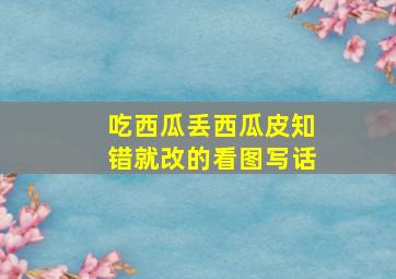 吃西瓜丢西瓜皮知错就改的看图写话