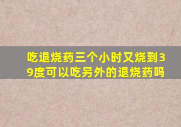 吃退烧药三个小时又烧到39度可以吃另外的退烧药吗