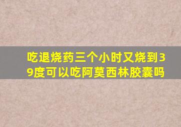 吃退烧药三个小时又烧到39度可以吃阿莫西林胶囊吗